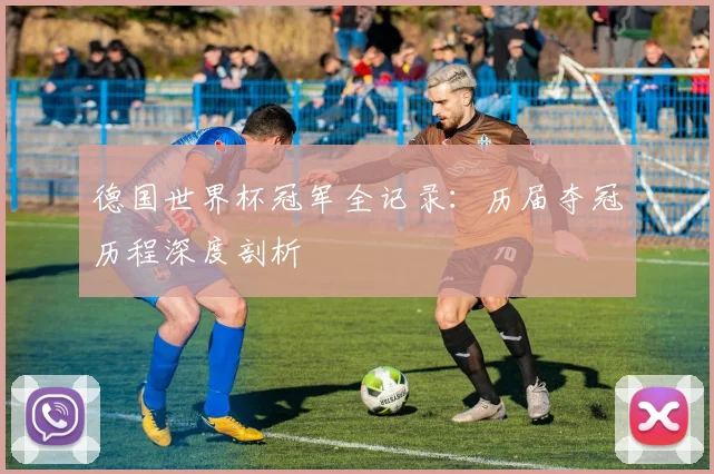 德国世界杯冠军全记录:历届夺冠历程深度剖析