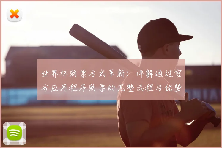 世界杯购票方式革新:详解通过官方应用程序购票的完整流程与优势