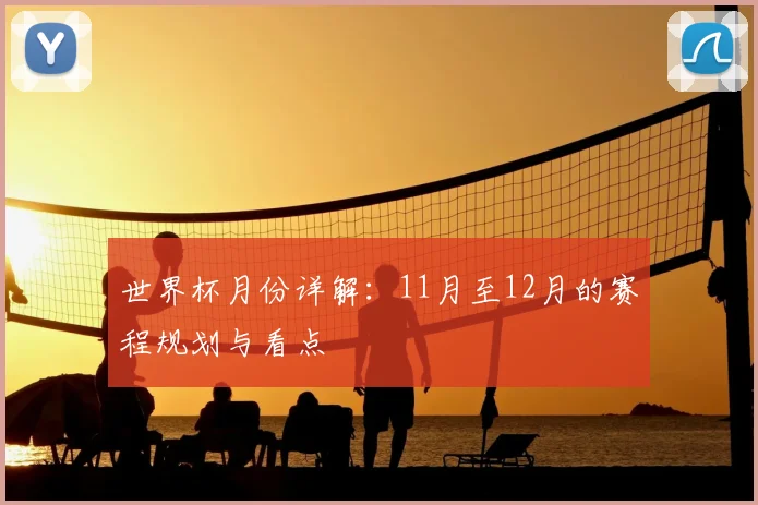 世界杯月份详解：11月至12月的赛程规划与看点