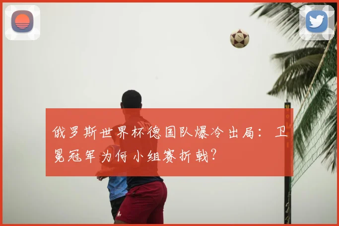 俄罗斯世界杯德国队爆冷出局:卫冕冠军为何小组赛折戟?