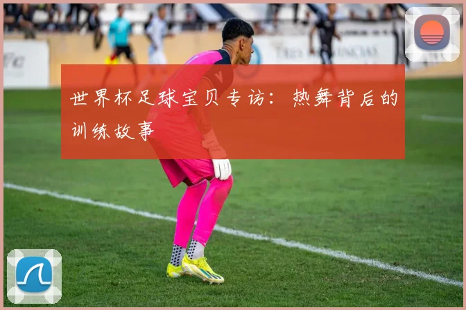 世界杯足球宝贝专访：热舞背后的训练故事
