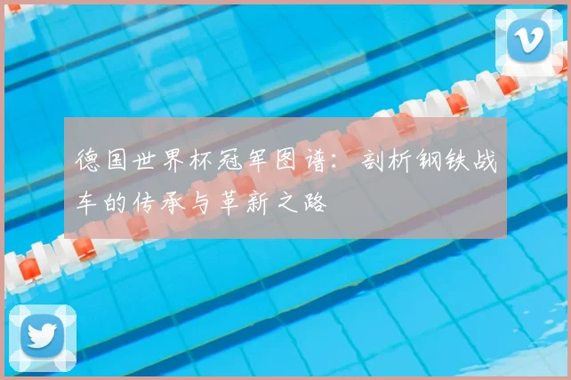 德国世界杯冠军图谱:剖析钢铁战车的传承与革新之路