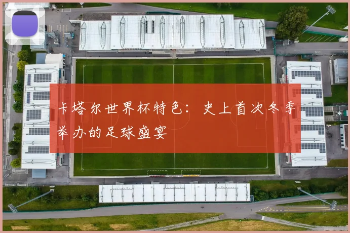 卡塔尔世界杯特色:史上首次冬季举办的足球盛宴