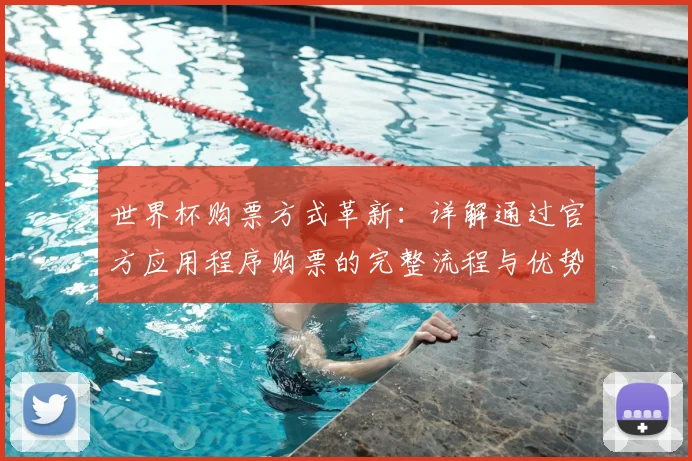 世界杯购票方式革新:详解通过官方应用程序购票的完整流程与优势