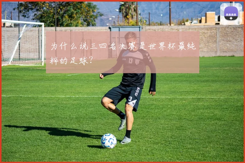 为什么说三四名决赛是世界杯最纯粹的足球?