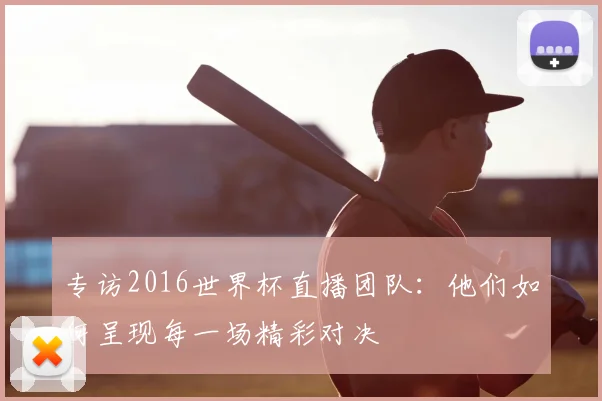 专访2016世界杯直播团队:他们如何呈现每一场精彩对决