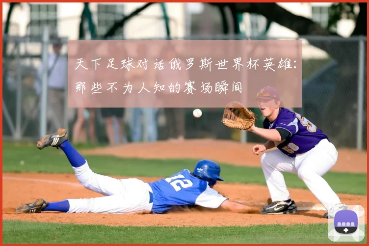 天下足球对话俄罗斯世界杯英雄:那些不为人知的赛场瞬间