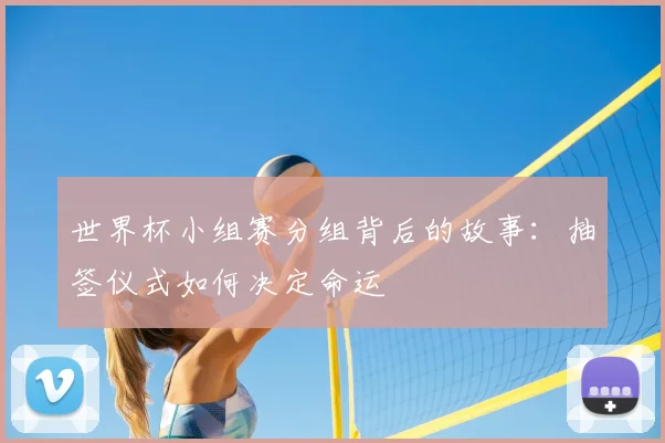 世界杯小组赛分组背后的故事:抽签仪式如何决定命运