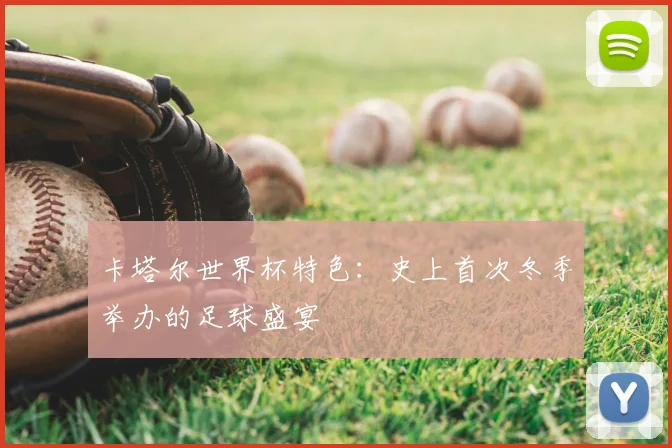 卡塔尔世界杯特色:史上首次冬季举办的足球盛宴