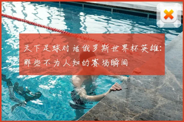 天下足球对话俄罗斯世界杯英雄:那些不为人知的赛场瞬间