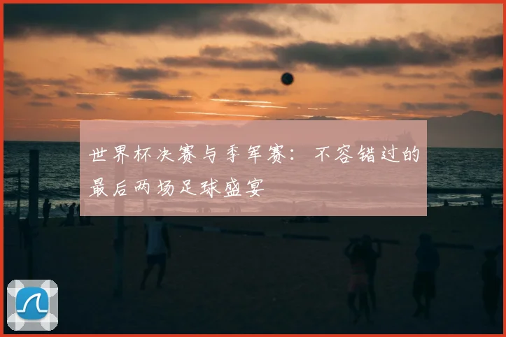 世界杯决赛与季军赛:不容错过的最后两场足球盛宴