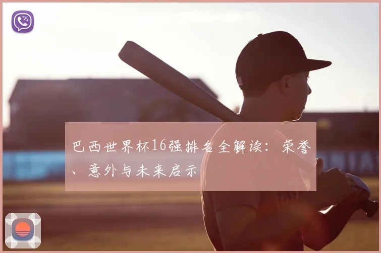 巴西世界杯16强排名全解读:荣誉、意外与未来启示