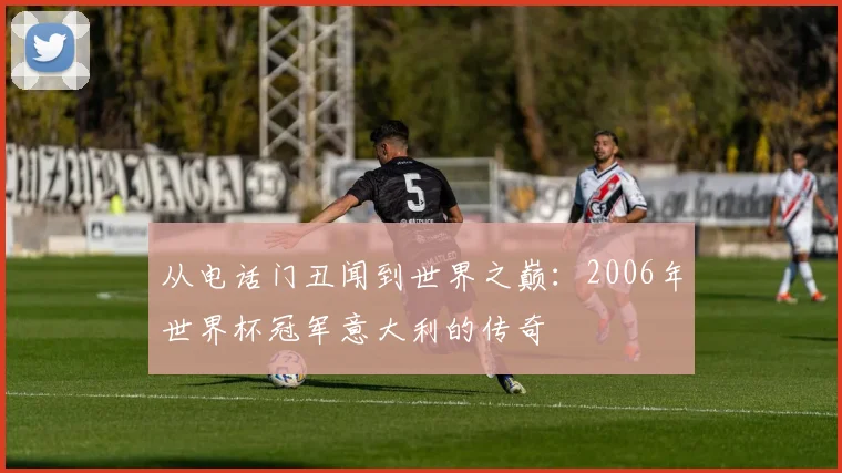 从电话门丑闻到世界之巅:2006年世界杯冠军意大利的传奇