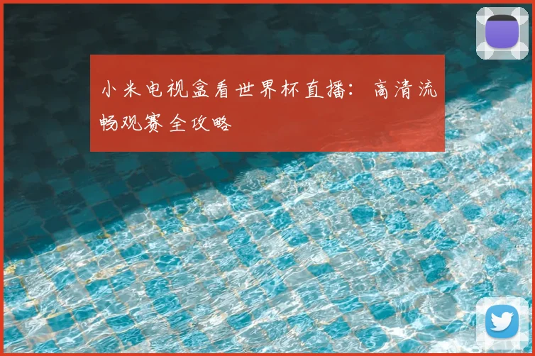 小米电视盒看世界杯直播：高清流畅观赛全攻略