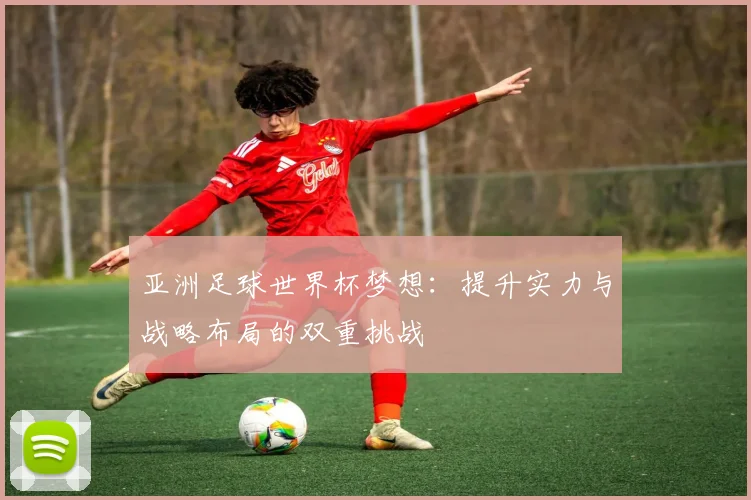 亚洲足球世界杯梦想：提升实力与战略布局的双重挑战