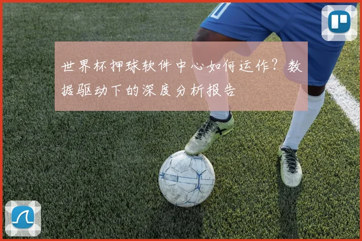 世界杯押球软件中心如何运作？数据驱动下的深度分析报告