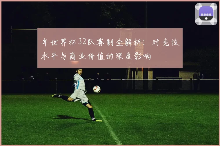 年世界杯32队赛制全解析：对竞技水平与商业价值的深度影响