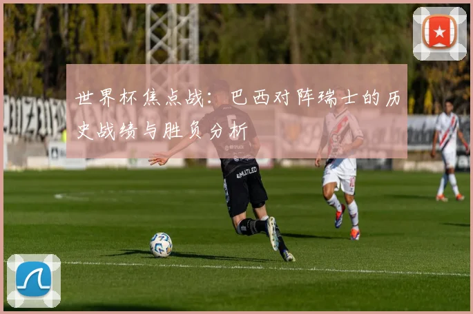 世界杯焦点战：巴西对阵瑞士的历史战绩与胜负分析