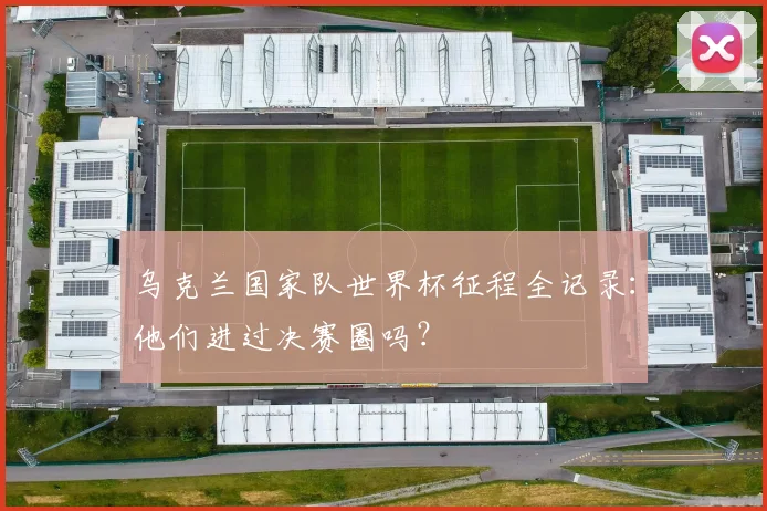 乌克兰国家队世界杯征程全记录：他们进过决赛圈吗？